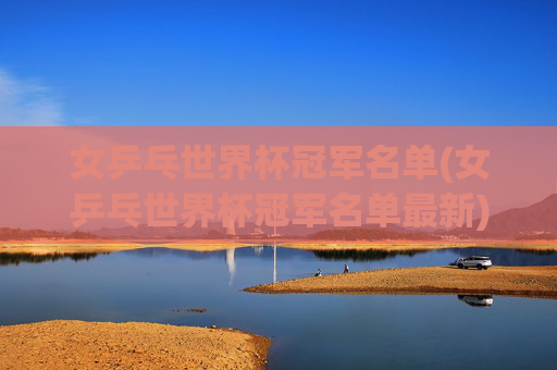 女乒乓世界杯冠军名单(女乒乓世界杯冠军名单最新)