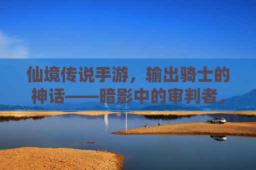 仙境传说手游,输出骑士的神话——暗影中的审判者,指尖上的神级输出,仙境传说手游,输出骑士的神话——暗影中的审判者,指尖上的神级输出