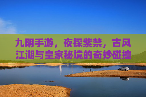 九阴手游,夜探紫禁,古风江湖与皇家秘境的奇妙碰撞