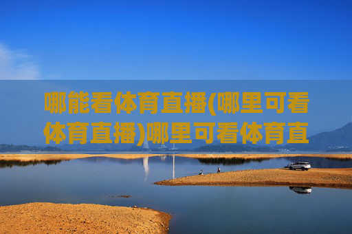 哪能看体育直播(哪里可看体育直播)哪里可看体育直播？全方位指南