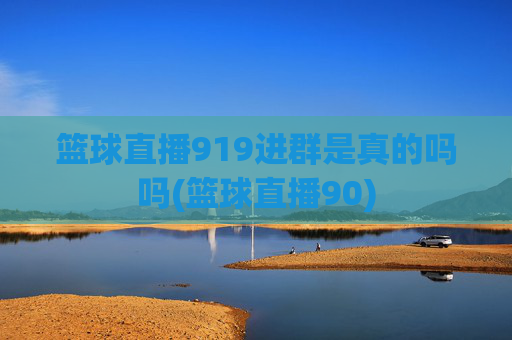 篮球直播919进群是真的吗吗(篮球直播90)