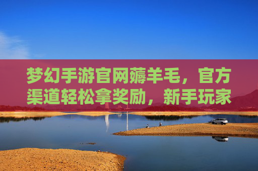 梦幻手游官网薅羊毛,官方渠道轻松拿奖励,新手玩家必看攻略