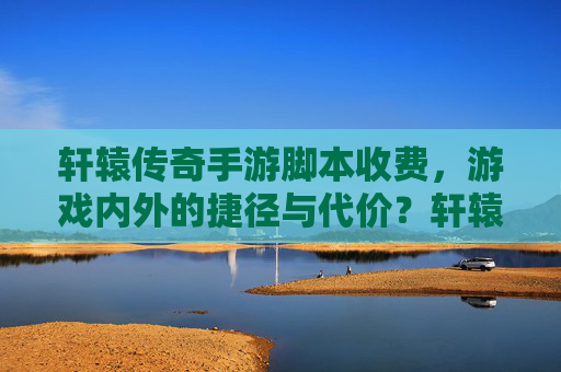 轩辕传奇手游脚本收费,游戏内外的捷径与代价?轩辕传奇手游脚本收费,游戏内外的捷径与代价?