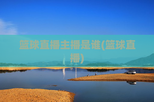 篮球直播主播是谁(篮球直播)