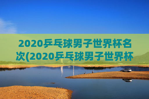 2020乒乓球男子世界杯名次(2020乒乓球男子世界杯名次表)