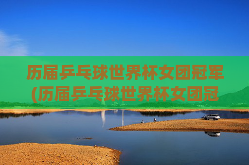 历届乒乓球世界杯女团冠军(历届乒乓球世界杯女团冠军名单)历届乒乓球世界杯女团冠军名单