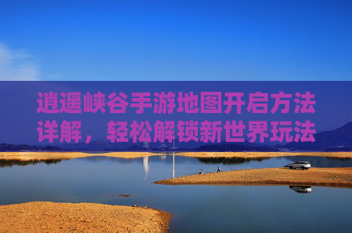 逍遥峡谷手游地图开启方法详解，轻松解锁新世界玩法