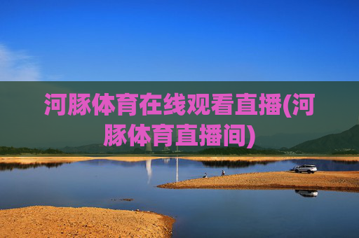 河豚体育在线观看直播(河豚体育直播间)