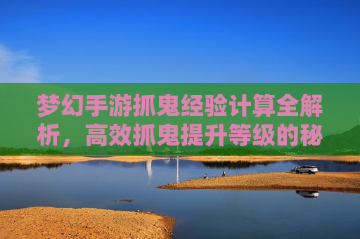 梦幻手游抓鬼经验计算全解析，高效抓鬼提升等级的秘诀