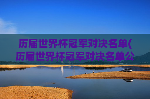 历届世界杯冠军对决名单(历届世界杯冠军对决名单公布)历届世界杯冠军对决名单,完整名单公布