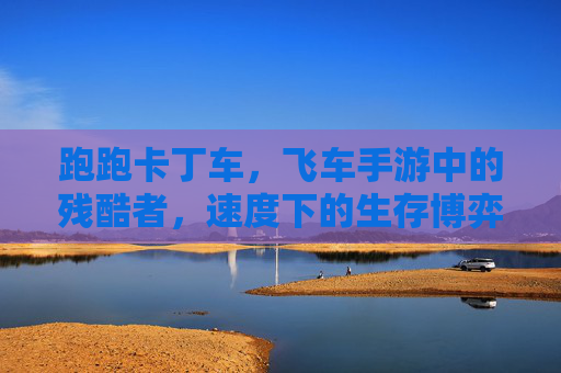 跑跑卡丁车,飞车手游中的残酷者,速度下的生存博弈与心理消耗
