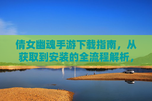 倩女幽魂手游下载指南，从获取到安装的全流程解析，倩女幽魂手游下载指南，从获取到安装的全流程解析