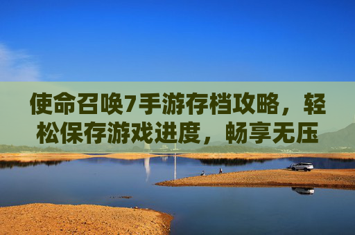 使命召唤7手游存档攻略，轻松保存游戏进度，畅享无压力游戏体验