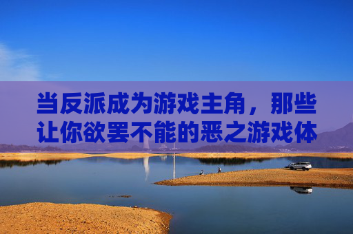 当反派成为游戏主角，那些让你欲罢不能的恶之游戏体验，当反派成为游戏主角，那些让你欲罢不能的恶之游戏体验