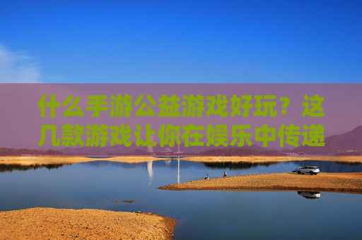 什么手游公益游戏好玩？这几款游戏让你在娱乐中传递爱心，什么手游公益游戏好玩？这几款游戏让你在娱乐中传递爱心