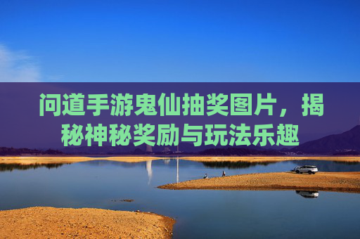 问道手游鬼仙抽奖图片，揭秘神秘奖励与玩法乐趣