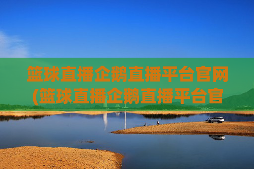 篮球直播企鹅直播平台官网(篮球直播企鹅直播平台官网下载)