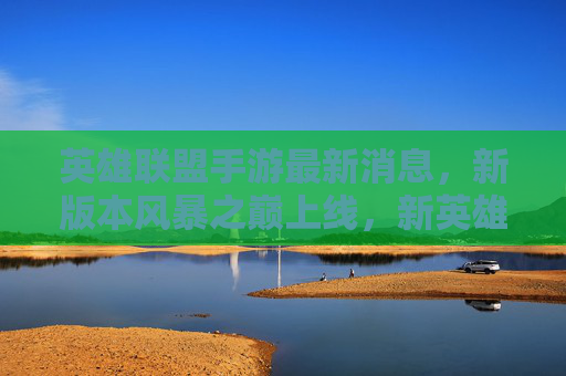 英雄联盟手游最新消息,新版本风暴之巅上线,新英雄暗裔剑魔登场,活动福利全面升级!英雄联盟手游新版本风暴之巅上线,新英雄暗裔剑魔登场,活动福利全面升级!