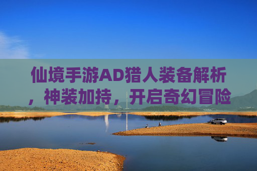 仙境手游AD猎人装备解析，神装加持，开启奇幻冒险新篇章，仙境手游AD猎人装备解析，神装加持，开启奇幻冒险新篇章