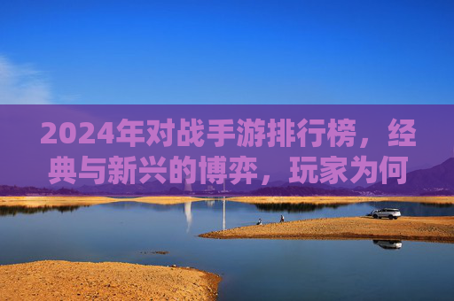 2024年对战手游排行榜，经典与新兴的博弈，玩家为何持续钟爱？