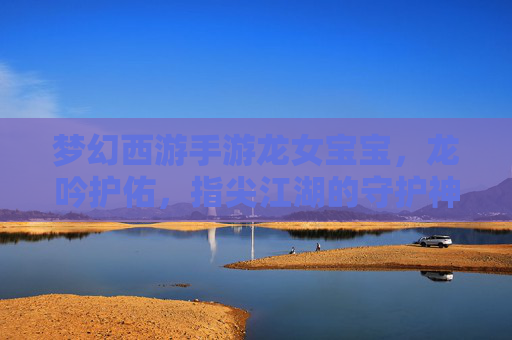 梦幻西游手游龙女宝宝,龙吟护佑,指尖江湖的守护神——属性解析与实战运用指南