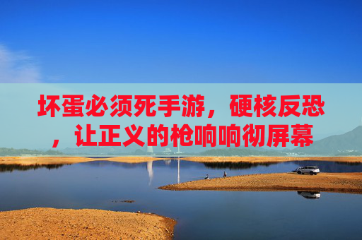 坏蛋必须死手游,硬核反恐,让正义的枪响响彻屏幕