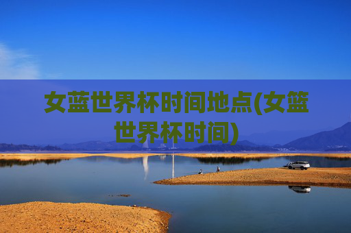 女蓝世界杯时间地点(女篮世界杯时间)
