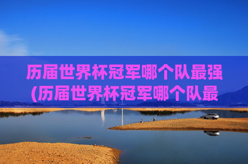 历届世界杯冠军哪个队最强(历届世界杯冠军哪个队最强大)