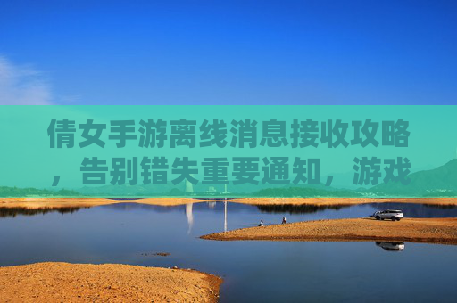 倩女手游离线消息接收攻略，告别错失重要通知，游戏社交两不误