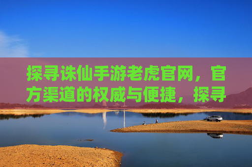 探寻诛仙手游老虎官网，官方渠道的权威与便捷，探寻诛仙手游老虎官网，官方渠道的权威与便捷