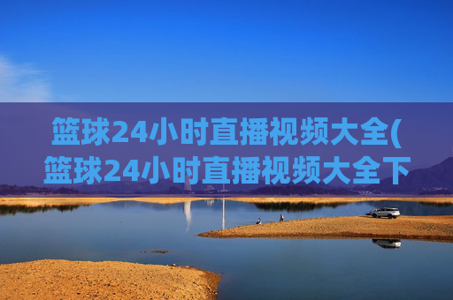 篮球24小时直播视频大全(篮球24小时直播视频大全下载)