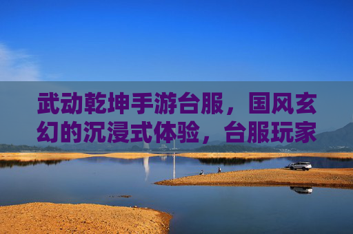 武动乾坤手游台服,国风玄幻的沉浸式体验,台服玩家的全新选择,武动乾坤手游台服,国风玄幻沉浸式体验,台服玩家的全新选择