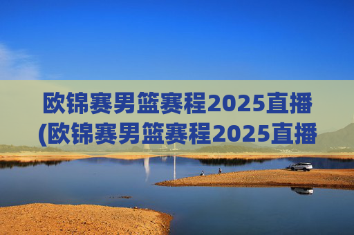 欧锦赛男篮赛程2025直播(欧锦赛男篮赛程2025直播在哪看)