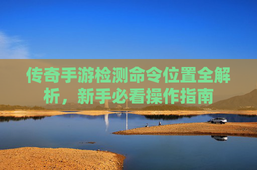 传奇手游检测命令位置全解析,新手必看操作指南