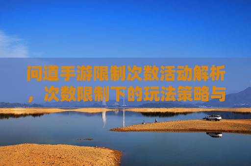 问道手游限制次数活动解析,次数限制下的玩法策略与体验升级,问道手游限制次数活动解析,次数限制下的玩法策略与体验升级