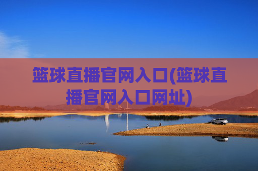 篮球直播官网入口(篮球直播官网入口网址)