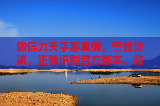 微信力天手游真假,警惕诈骗,正确识别官方版本,微信力天手游真假辨析,警惕诈骗,正确识别官方版本