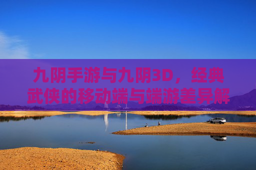 九阴手游与九阴3D，经典武侠的移动端与端游差异解析