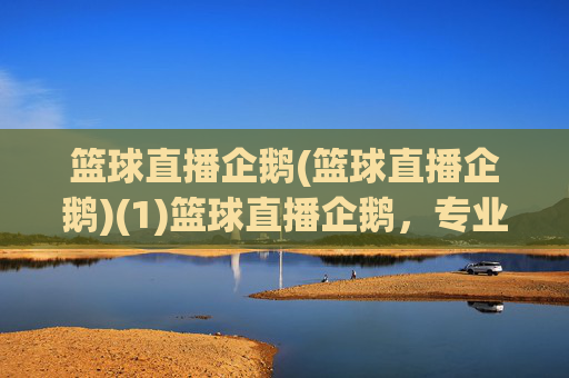 篮球直播企鹅(篮球直播企鹅)(1)篮球直播企鹅，专业篮球赛事直播平台