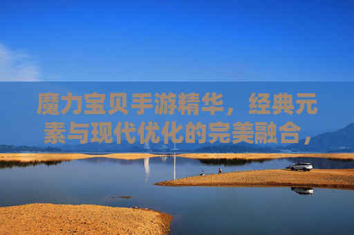 魔力宝贝手游精华,经典元素与现代优化的完美融合,唤醒童年回忆的甜蜜冒险指南