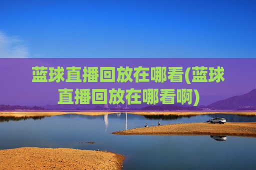 蓝球直播回放在哪看(蓝球直播回放在哪看啊)