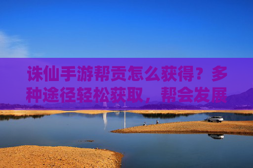 诛仙手游帮贡怎么获得?多种途径轻松获取,帮会发展更轻松!诛仙手游帮贡怎么获得?多种途径轻松获取,帮会发展更轻松!