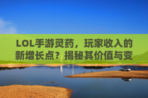 LOL手游灵药,玩家收入的新增长点?揭秘其价值与变现逻辑,LOL手游灵药,玩家收入新增长点?揭秘其价值与变现逻辑