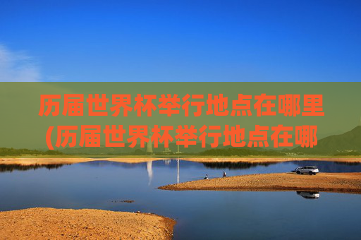 历届世界杯举行地点在哪里(历届世界杯举行地点在哪里啊)历届世界杯的举办地点一览
