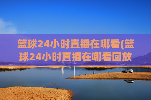 篮球24小时直播在哪看(篮球24小时直播在哪看回放)