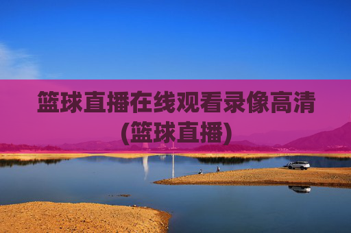 篮球直播在线观看录像高清(篮球直播)