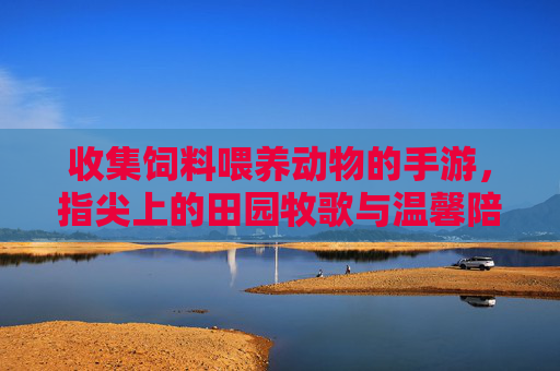 收集饲料喂养动物的手游,指尖上的田园牧歌与温馨陪伴