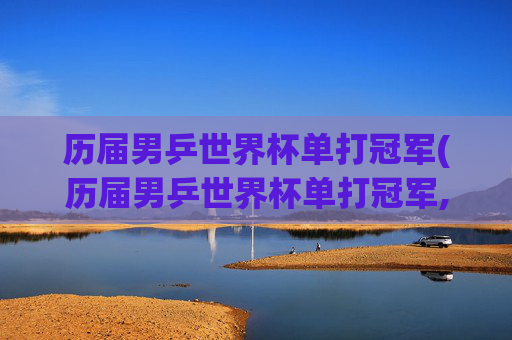 历届男乒世界杯单打冠军(历届男乒世界杯单打冠军,谁夺冠次数最多)
