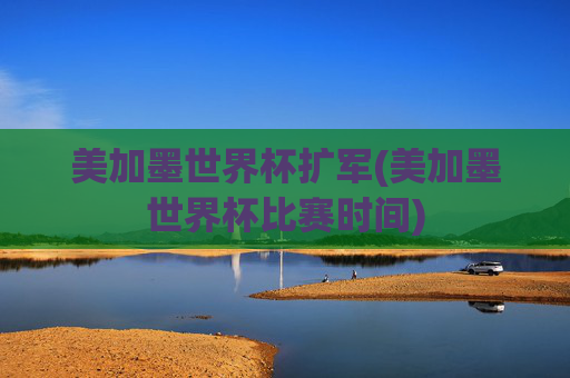 美加墨世界杯扩军(美加墨世界杯比赛时间)
