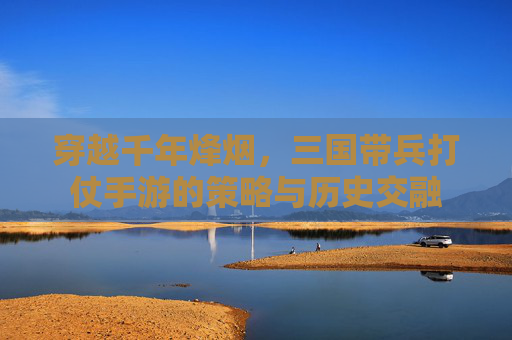 穿越千年烽烟,三国带兵打仗手游的策略与历史交融